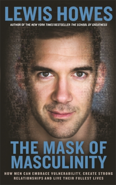 The Mask of Masculinity : How Men Can Embrace Vulnerability, Create Strong Relationships and Live Their Fullest Lives, Paperback / softback Book