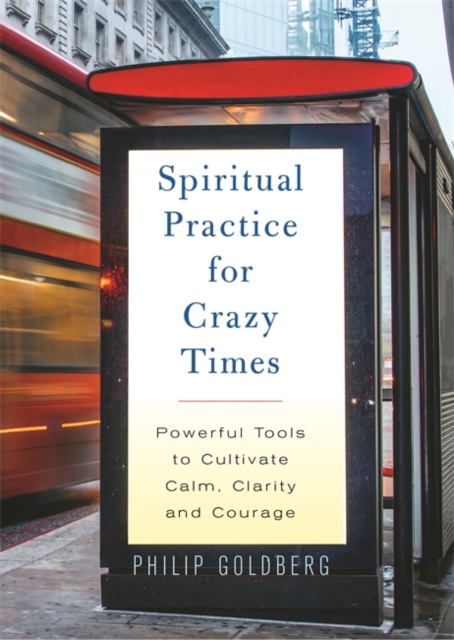 Spiritual Practice for Crazy Times : Powerful Tools to Cultivate Calm, Clarity and Courage, Paperback / softback Book
