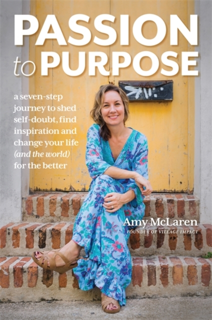Passion to Purpose : A Seven-Step Journey to Shed Self-Doubt, Find Inspiration, and Change Your Life (and the World) for the Better, Paperback / softback Book