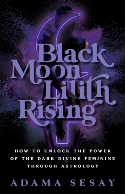 Black Moon Lilith Rising : How to Unlock the Power of the Dark Divine Feminine Through Astrology, Paperback / softback Book