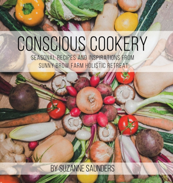 Conscious Cookery; Seasonal Recipes and Inspirations from Sunny Brow Farm Holistic Retreat, Hardback Book