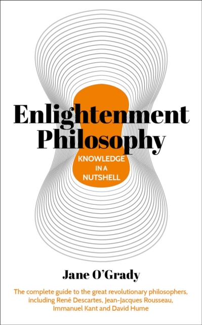 Knowledge in a Nutshell: Enlightenment Philosophy : The complete guide to the great revolutionary philosophers, including Rene Descartes, Jean-Jacques Rousseau, Immanuel Kant, and David Hume, Paperback / softback Book