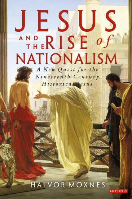 Jesus and the Rise of Nationalism : A New Quest for the Nineteenth Century Historical Jesus, Paperback / softback Book