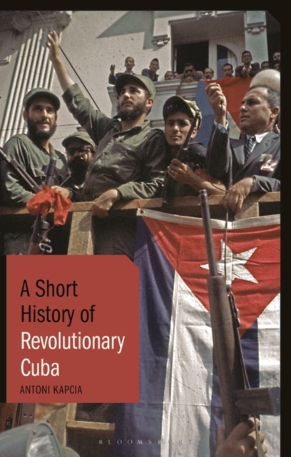 A Short History of Revolutionary Cuba : Revolution, Power, Authority and the State from 1959 to the Present Day, Paperback / softback Book