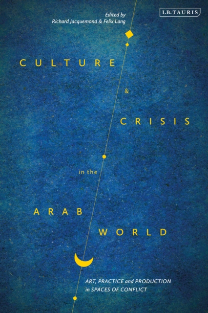 Culture and Crisis in the Arab World : Art, Practice and Production in Spaces of Conflict, Hardback Book