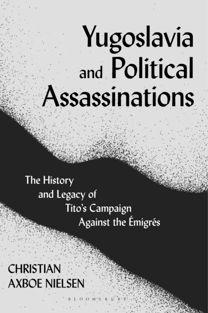 Yugoslavia and Political Assassinations : The History and Legacy of Tito’s Campaign Against the EmigreS, PDF eBook
