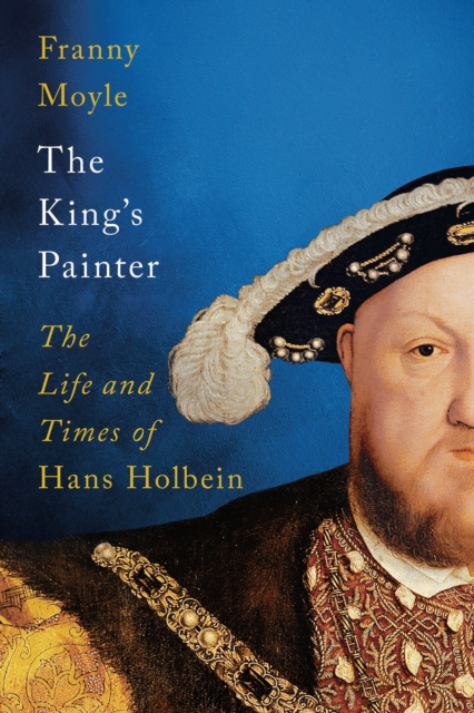 The King's Painter : The Life and Times of Hans Holbein, EPUB eBook