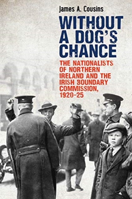 Without a Dog's Chance : The Nationalists of Northern Ireland and the Irish Boundary Commission, 1920-1925, Paperback / softback Book