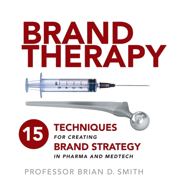 Brand Therapy : 15 Techniques for Creating Brand Strategy in Pharma and Medtech, Paperback / softback Book