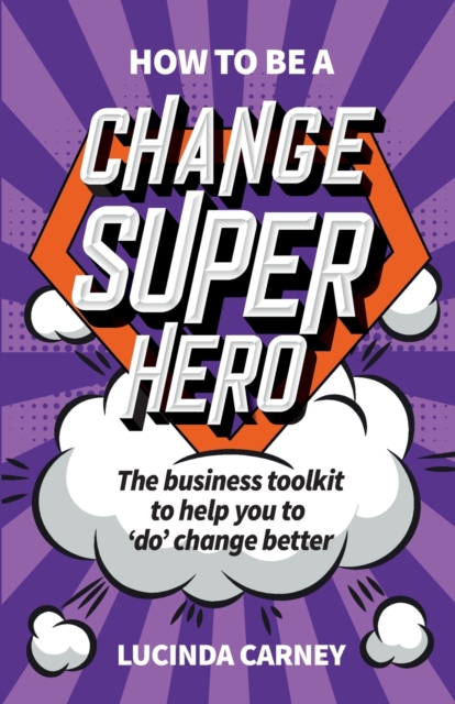 How to be a Change Superhero : The business toolkit to help you to 'do' change better, Paperback / softback Book