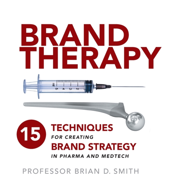 Brand Therapy : 15 Techniques for Creating Brand Strategy in Pharma and Medtech, Hardback Book