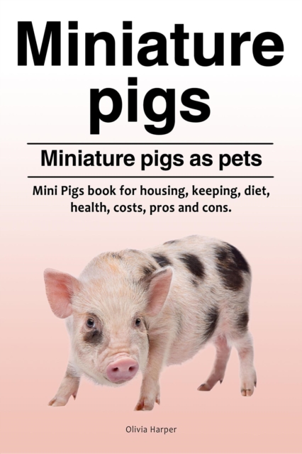 Miniature pigs. Miniature pigs as pets. Mini Pigs book for housing, keeping, diet, health, costs, pros and cons., EPUB eBook