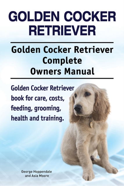 Golden Cocker Retriever. Golden Cocker Retriever Complete Owners Manual. Golden Cocker Retriever book for care, costs, feeding, grooming, health and training., EPUB eBook