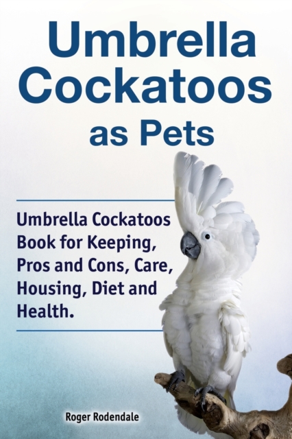 Umbrella Cockatoos as Pets. Umbrella Cockatoos Book for Keeping, Pros and Cons, Care, Housing, Diet and Health., Paperback / softback Book