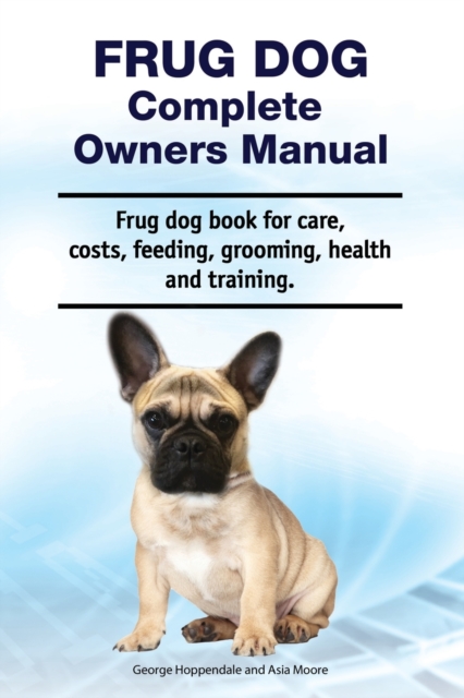 Frug Dog Complete Owners Manual. Frug dog book for care, costs, feeding, grooming, health and training., Paperback / softback Book