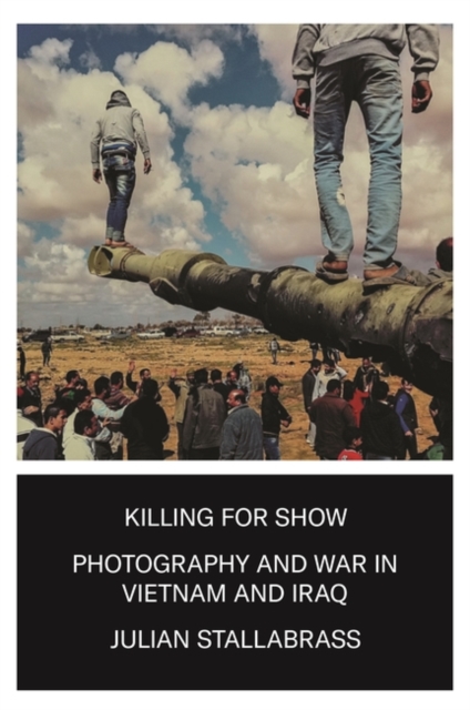 Killing for Show : Photography, War and the Media in Vietnam and Iraq, Hardback Book