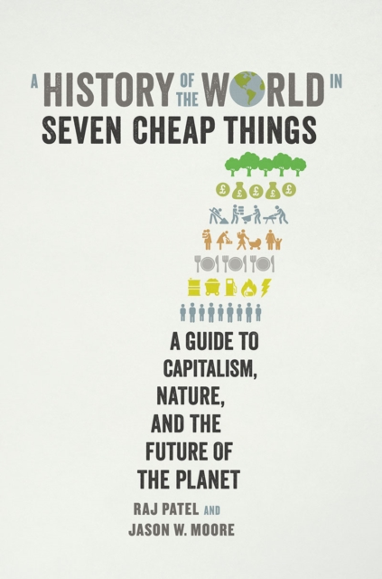A History of the World in Seven Cheap Things : A Guide to Capitalism, Nature, and the Future of the Planet, Hardback Book