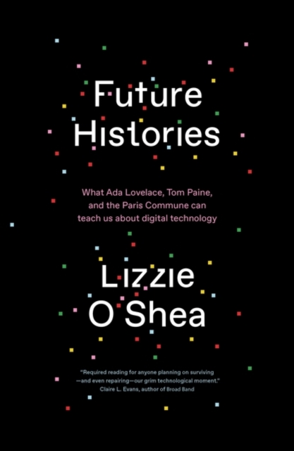 Future Histories : What Ada Lovelace, Tom Paine, and the Paris Commune Can Teach Us About Digital Technology, Paperback / softback Book