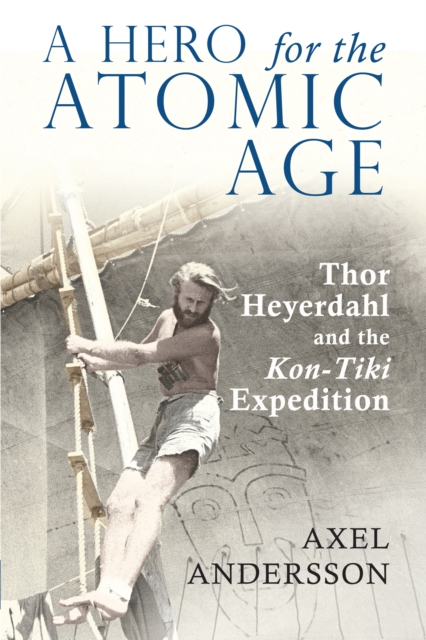A Hero for the Atomic Age : Thor Heyerdahl and the «Kon-Tiki» Expedition, Paperback / softback Book