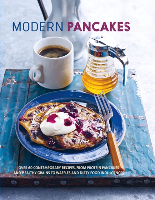 Modern Pancakes : Over 60 Contemporary Recipes, from Protein Pancakes and Healthy Grains to Waffles and Dirty Food Indulgences, Hardback Book