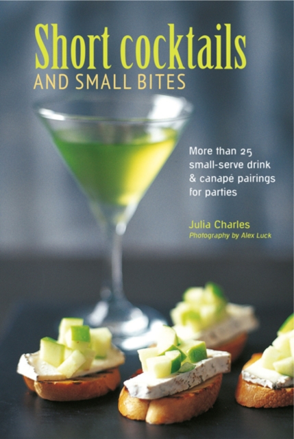 Short Cocktails & Small Bites : More Than 25 Small-Serve Drink & Canape Pairings for Parties, Hardback Book