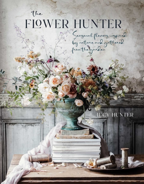 The Flower Hunter : Seasonal Flowers Inspired by Nature and Gathered from the Garden, Hardback Book