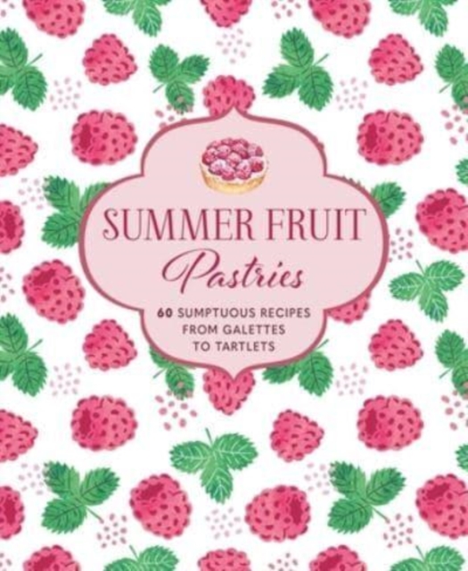 Summer Fruit Pastries : 60 Sumptuous Recipes from Galettes to Tartlets, Hardback Book
