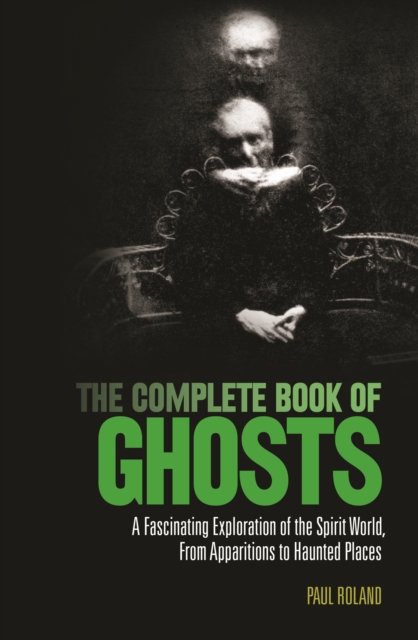 The Complete Book of Ghosts : A Fascinating Exploration of the Spirit World from Apparitions to Haunted Places, Paperback / softback Book