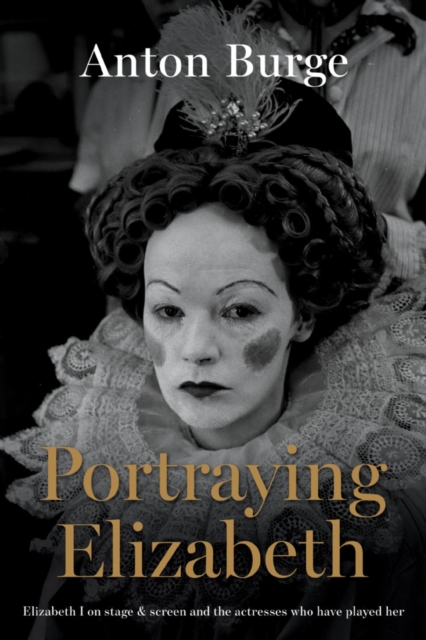 Portraying Elizabeth : Elizabeth I on stage & screen and the actresses who have played her, Hardback Book
