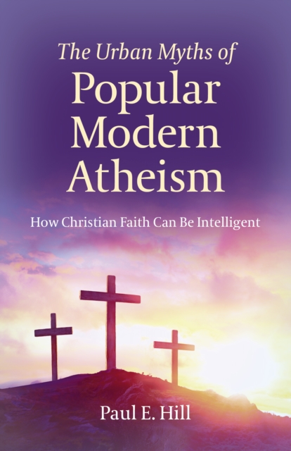 Urban Myths of Popular Modern Atheism, The : How Christian Faith Can Be Intelligent, Paperback / softback Book