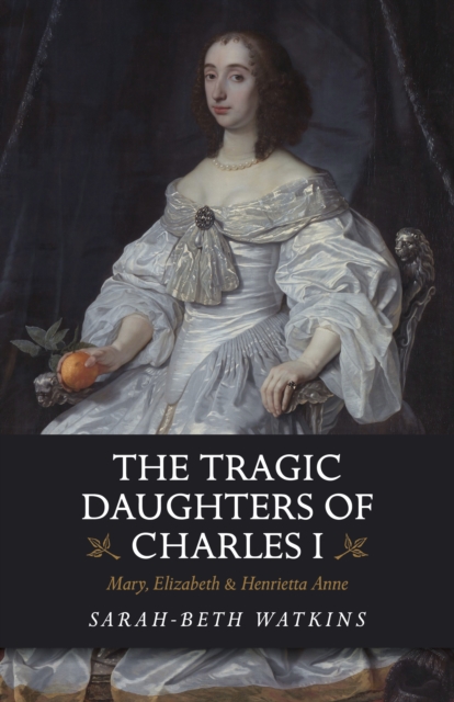 The Tragic Daughters of Charles I : Mary, Elizabeth & Henrietta Anne, Paperback / softback Book