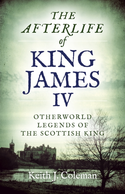 Afterlife of King James IV, The : Otherworld legends of the Scottish king, Paperback / softback Book