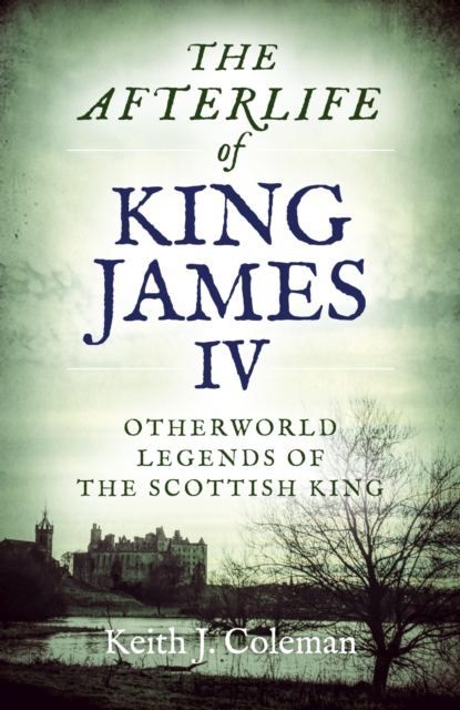 The Afterlife of King James IV : Otherworld Legends Of The Scottish King, EPUB eBook