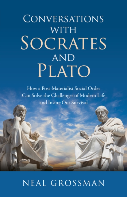 Conversations with Socrates and Plato : How a Post-Materialist Social Order Can Solve the Challenges of Modern Life and Insure Our Survival, Paperback / softback Book