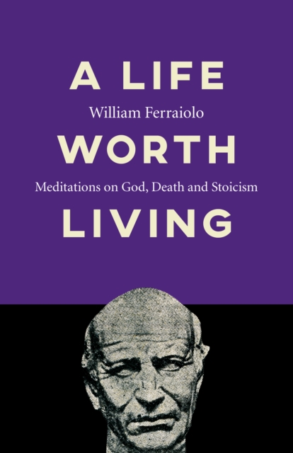 Life Worth Living, A : Meditations on God, Death and Stoicism, Paperback / softback Book