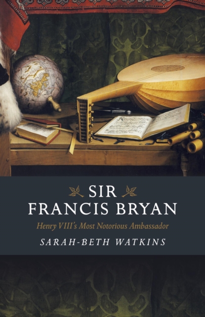 Sir Francis Bryan : Henry VIII's Most Notorious Ambassador, EPUB eBook