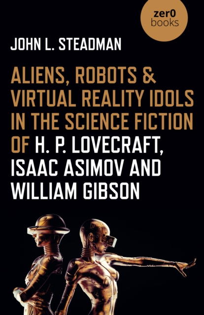 Aliens, Robots & Virtual Reality Idols in the Science Fiction of H. P. Lovecraft, Isaac Asimov and William Gibson, Paperback / softback Book