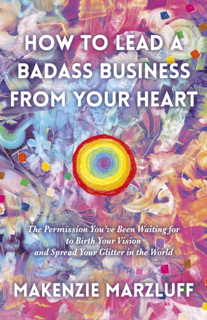 How to Lead a Badass Business From Your Heart : The Permission You’ve Been Waiting for to Birth Your Vision and Spread Your Glitter in the World, Paperback / softback Book