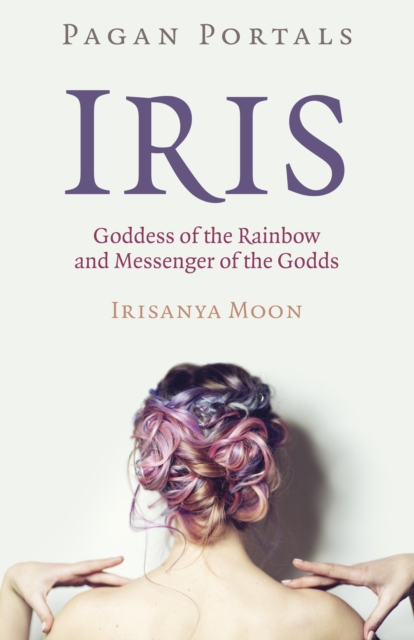 Pagan Portals - Iris, Goddess of the Rainbow and Messenger of the Godds, Paperback / softback Book