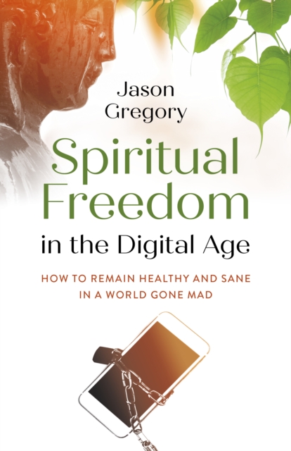Spiritual Freedom in the Digital Age : How to Remain Healthy and Sane in a World Gone Mad, Paperback / softback Book