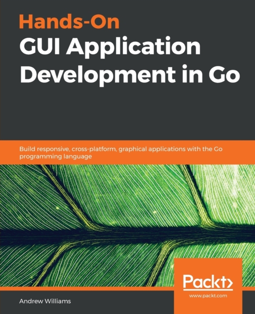 Hands-On GUI Application Development in Go : Build responsive, cross-platform, graphical applications with the Go programming language, Paperback / softback Book