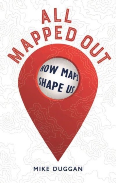 All Mapped Out : How Maps Shape Us, Hardback Book