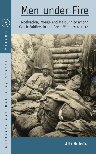 Men Under Fire : Motivation, Morale, and Masculinity among Czech Soldiers in the Great War, 1914-1918, Hardback Book