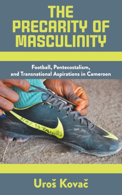 The Precarity of Masculinity : Football, Pentecostalism, and Transnational Aspirations in Cameroon, Hardback Book