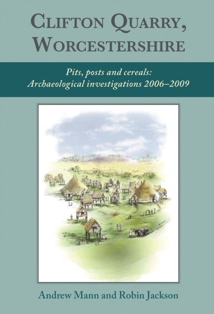 Clifton Quarry, Worcestershire : Pits, Posts and Cereals: Archaeological Investigations 2006-2009, PDF eBook