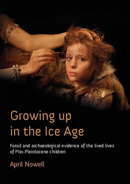 Growing Up in the Ice Age : Fossil and Archaeological Evidence of the Lived Lives of Plio-Pleistocene Children, EPUB eBook