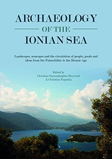 Archaeology of the Ionian Sea : Landscapes, seascapes and the circulation of people, goods and ideas from the Palaeolithic to the end of the Bronze Age, Hardback Book
