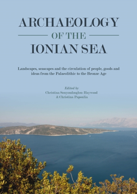 Archaeology of the Ionian Sea : Landscapes, seascapes and the circulation of people, goods and ideas from the Palaeolithic to the end of the Bronze Age, EPUB eBook