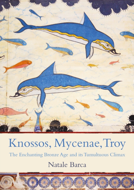 Knossos, Mycenae, Troy : The Enchanting Bronze Age and its Tumultuous Climax, EPUB eBook