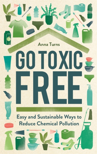 Go Toxic Free : Easy and Sustainable Ways to Reduce Chemical Pollution, Hardback Book